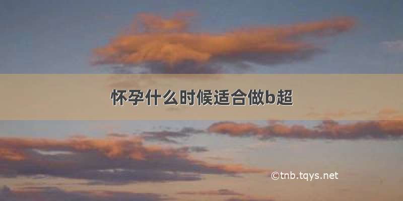 怀孕什么时候适合做b超