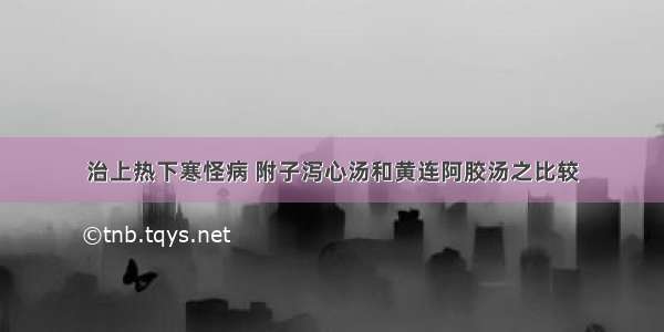 治上热下寒怪病 附子泻心汤和黄连阿胶汤之比较