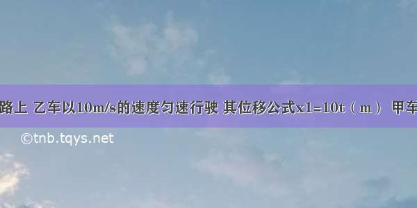 在一条平直的公路上 乙车以10m/s的速度匀速行驶 其位移公式x1=10t（m） 甲车在后面做初速度