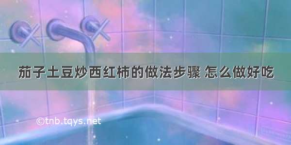 茄子土豆炒西红柿的做法步骤 怎么做好吃