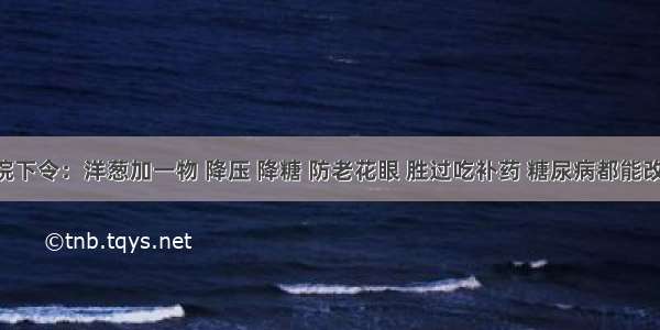 医院下令：洋葱加一物 降压 降糖 防老花眼 胜过吃补药 糖尿病都能改善！