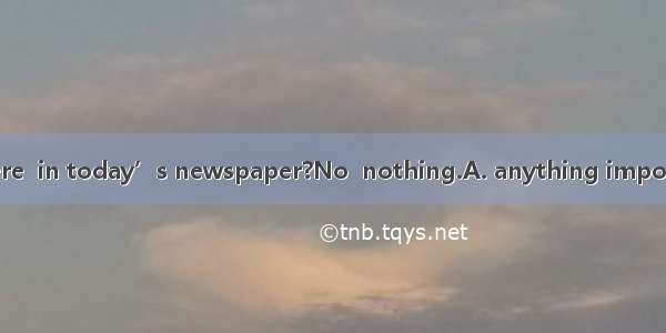 --Jack  is there  in today’s newspaper?No  nothing.A. anything importantB. some