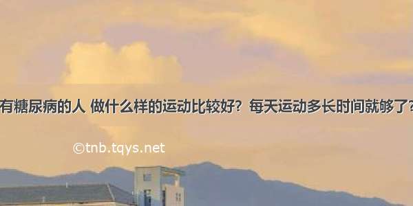 有糖尿病的人 做什么样的运动比较好？每天运动多长时间就够了？