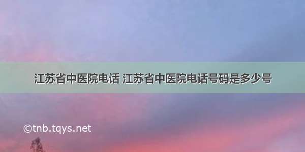 江苏省中医院电话 江苏省中医院电话号码是多少号