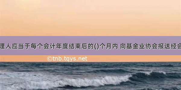 私募基金管理人应当于每个会计年度结束后的()个月内 向基金业协会报送经会计师事务所