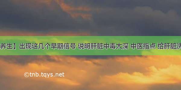 【五脏养生】出现这几个早期信号 说明肝脏中毒太深 中医指点 给肝脏洗澡排毒！