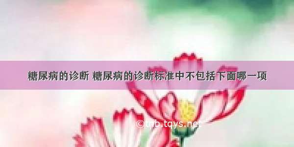 糖尿病的诊断 糖尿病的诊断标准中不包括下面哪一项