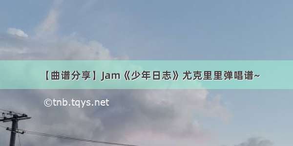 【曲谱分享】Jam《少年日志》尤克里里弹唱谱~