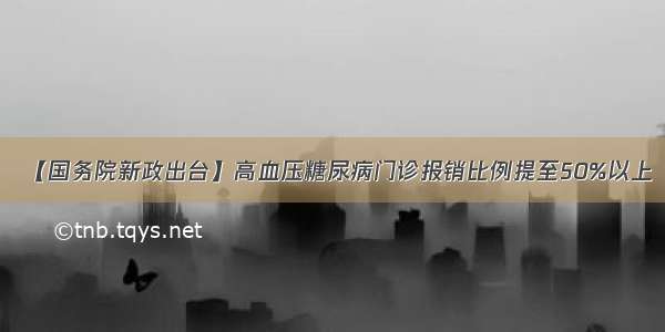 【国务院新政出台】高血压糖尿病门诊报销比例提至50%以上