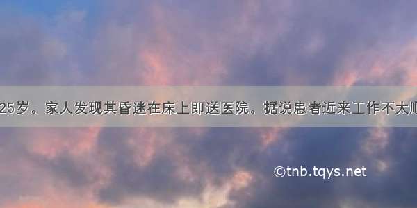 患者 女性 25岁。家人发现其昏迷在床上即送医院。据说患者近来工作不太顺心 但既往