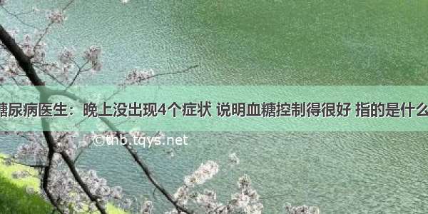 糖尿病医生：晚上没出现4个症状 说明血糖控制得很好 指的是什么？