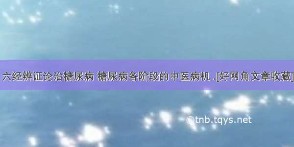 六经辨证论治糖尿病 糖尿病各阶段的中医病机 .[好网角文章收藏]