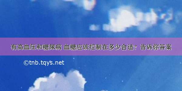 有高血压和糖尿病 血糖应该控制在多少合适？告诉你答案