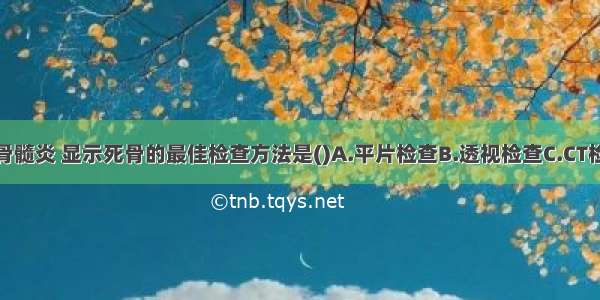 慢性化脓性骨髓炎 显示死骨的最佳检查方法是()A.平片检查B.透视检查C.CT检查D.造影检