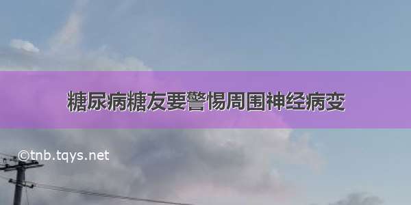 糖尿病糖友要警惕周围神经病变