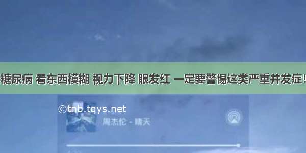 糖尿病 看东西模糊 视力下降 眼发红 一定要警惕这类严重并发症！