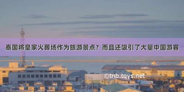 泰国将皇家火葬场作为旅游景点？而且还吸引了大量中国游客