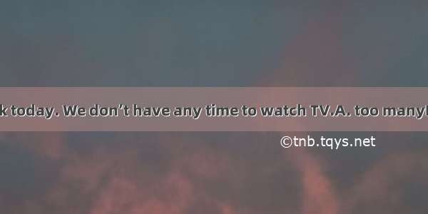 We have  homework today. We don’t have any time to watch TV.A. too manyB. too muchC. many