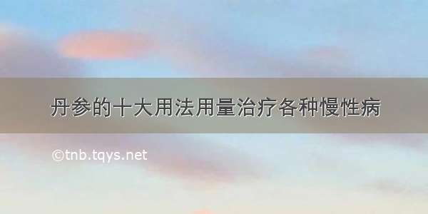 丹参的十大用法用量治疗各种慢性病