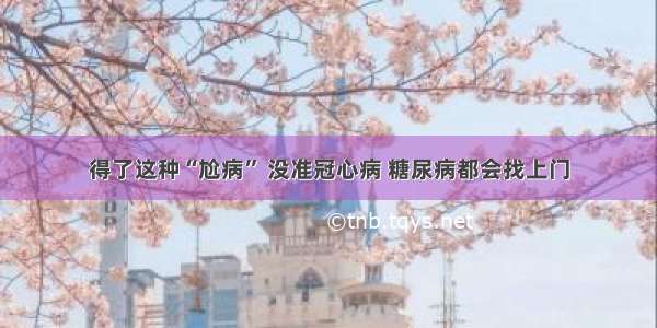 得了这种“尬病” 没准冠心病 糖尿病都会找上门