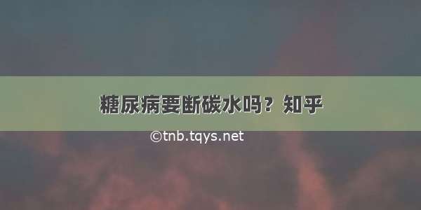 糖尿病要断碳水吗？知乎