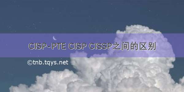CISP-PTE CISP CISSP之间的区别