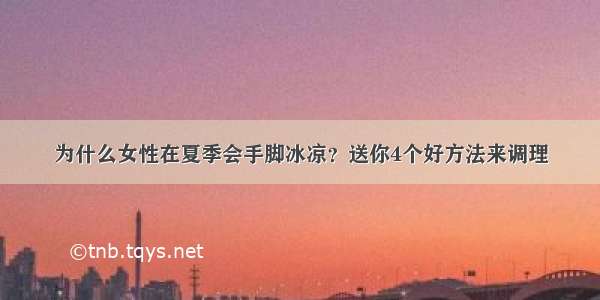 为什么女性在夏季会手脚冰凉？送你4个好方法来调理