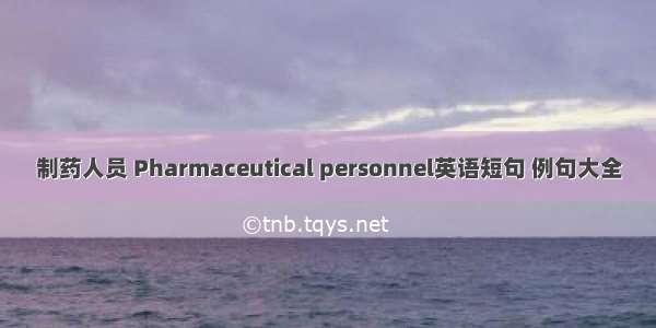 制药人员 Pharmaceutical personnel英语短句 例句大全