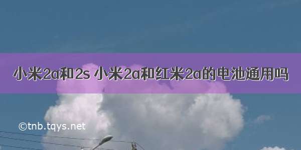 小米2a和2s 小米2a和红米2a的电池通用吗