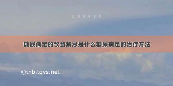 糖尿病足的饮食禁忌是什么糖尿病足的治疗方法