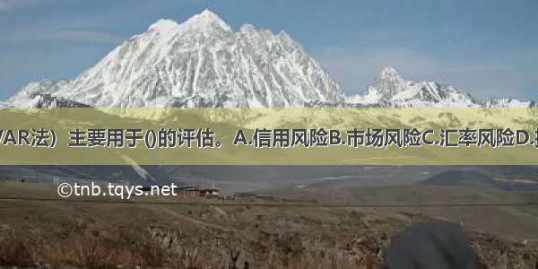 风险价值法（VAR法）主要用于()的评估。A.信用风险B.市场风险C.汇率风险D.投资风险ABCD