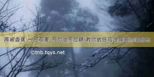 两根香蕉 一把燕麦 不加油不加糖 教你做低脂饱腹高颜值甜品