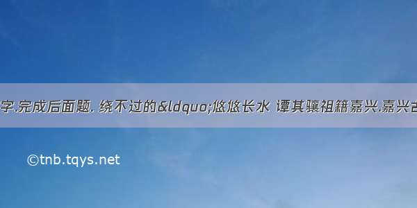 阅读下面的文字.完成后面题. 绕不过的“悠悠长水 谭其骧祖籍嘉兴.嘉兴古称长水.所以