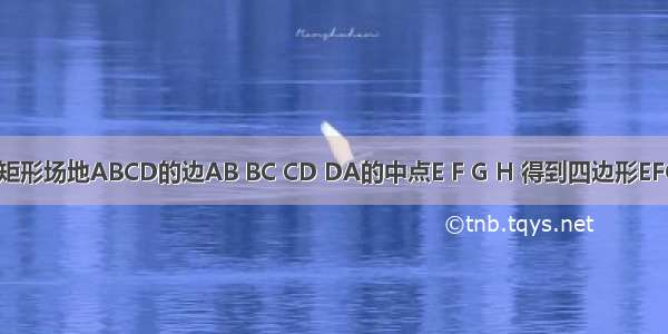 顺次连接一矩形场地ABCD的边AB BC CD DA的中点E F G H 得到四边形EFGH M为边E