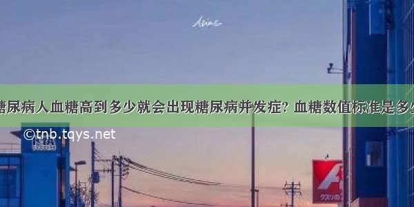 糖尿病人血糖高到多少就会出现糖尿病并发症? 血糖数值标准是多少