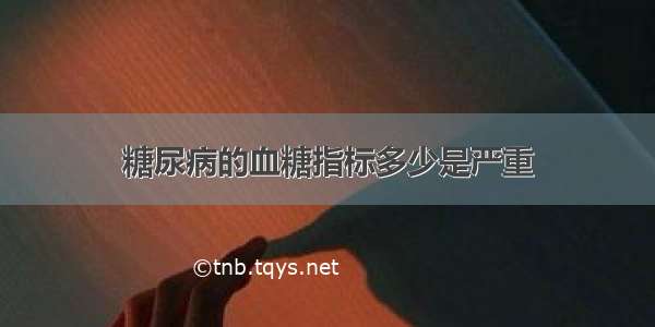 糖尿病的血糖指标多少是严重