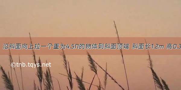 如图5所示 沿斜面向上拉一个重为4.5N的物体到斜面顶端 斜面长1.2m 高0.3m 拉力做