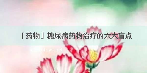 「药物」糖尿病药物治疗的六大盲点