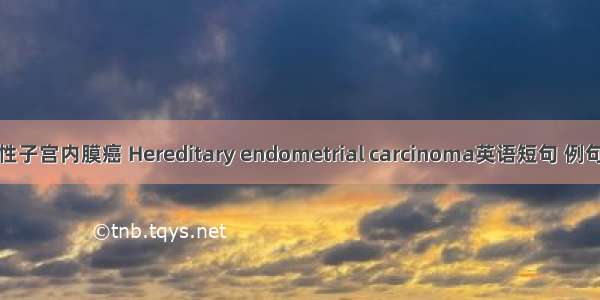 遗传性子宫内膜癌 Hereditary endometrial carcinoma英语短句 例句大全