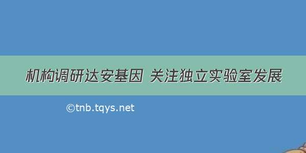 机构调研达安基因 关注独立实验室发展