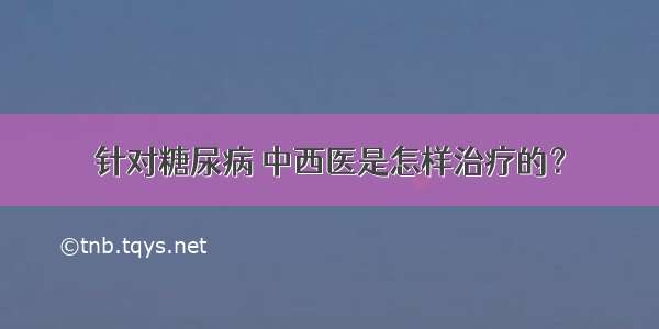 针对糖尿病 中西医是怎样治疗的？