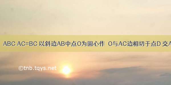 如图 等腰Rt△ABC AC=BC 以斜边AB中点O为圆心作⊙O与AC边相切于点D 交AB于点E 连