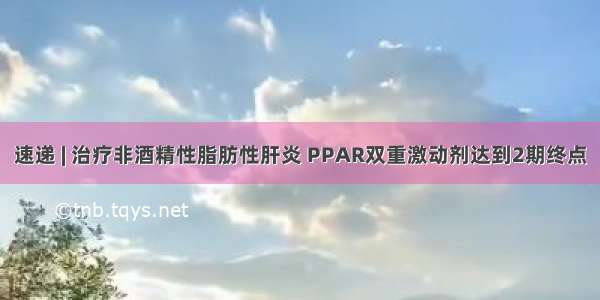 速递 | 治疗非酒精性脂肪性肝炎 PPAR双重激动剂达到2期终点