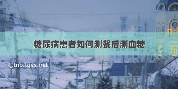 糖尿病患者如何测餐后测血糖