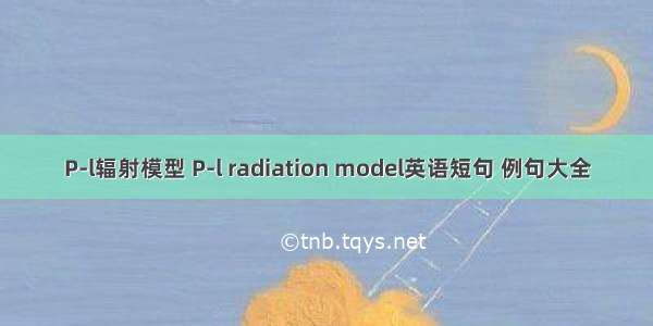 P-l辐射模型 P-l radiation model英语短句 例句大全