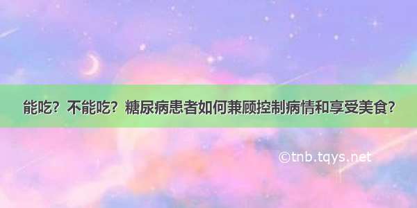 能吃？不能吃？糖尿病患者如何兼顾控制病情和享受美食？