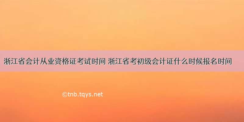 浙江省会计从业资格证考试时间 浙江省考初级会计证什么时候报名时间