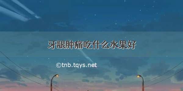 牙龈肿痛吃什么水果好