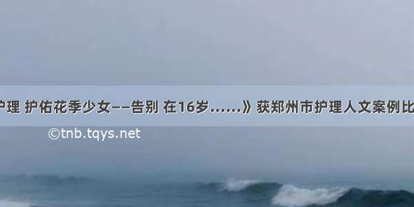 《安宁护理 护佑花季少女——告别 在16岁……》获郑州市护理人文案例比赛三等奖