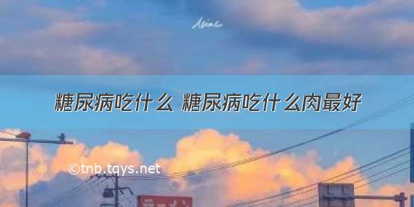 糖尿病吃什么 糖尿病吃什么肉最好